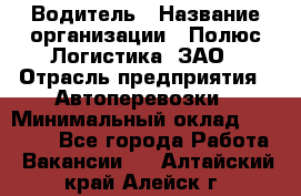 Водитель › Название организации ­ Полюс Логистика, ЗАО › Отрасль предприятия ­ Автоперевозки › Минимальный оклад ­ 45 000 - Все города Работа » Вакансии   . Алтайский край,Алейск г.